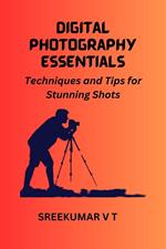 Digital Photography Essentials Techniques and Tips for Stunning Shots