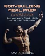 Bodybuilding Meal Prep Cookbook: Easy and Macro-Friendly Meals to Cook, Prep, Grab, and Go