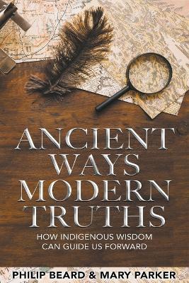 Ancient Ways, Modern Truths: how Indigenous Wisdom can Guide us Forward - Philip Beard,Mary Parker - cover