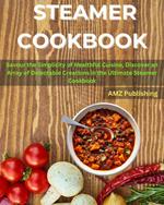 STEAMER COOKBOOK : Savour the Simplicity of Healthful Cuisine, Discover an Array of Delectable Creations in the Ultimate Steamer Cookbook