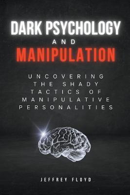 Dark Psychology and Manipulation: Uncovering the Shady Tactics of Manipulative Personalities - Jeffrey Floyd - cover