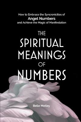 The Spiritual Meanings of Numbers: How to Embrace the Synchronicities of Angel Numbers and Achieve the Magic of Manifestation - Belle Motley - cover
