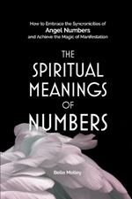 The Spiritual Meanings of Numbers: How to Embrace the Synchronicities of Angel Numbers and Achieve the Magic of Manifestation