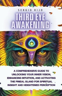 Third Eye Awakening: A Comprehensive Guide to Unlocking Your Inner Vision, Enhancing Intuition, and Activating the Pineal Gland for Spiritual Insight and Heightened Perception - Sergio Rijo - cover
