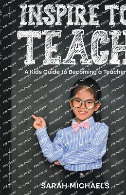 Inspire to Teach: A Kids Guide to Becoming a Teacher - Sarah Michaels - cover