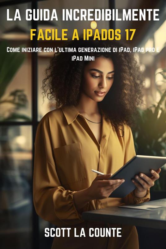 La Guida Incredibilmente Facile a iPadOS 17: Come Iniziare Con L'ultima Generazione Di iPad, iPad pro E iPad Mini - Counte Scott La - ebook