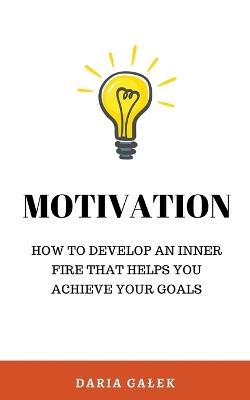 Motivation: How to Develop an Inner Fire That Helps You Achieve Your Goals - Daria Galek - cover