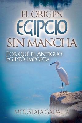 El Origen Egipcio Sin Mancha: Por Qu? El Antiguo Egipto Importa - Moustafa Gadalla - cover