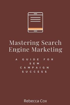 Mastering Search Engine Marketing: A Guide for SEM Campaign Success - Rebecca Cox - cover