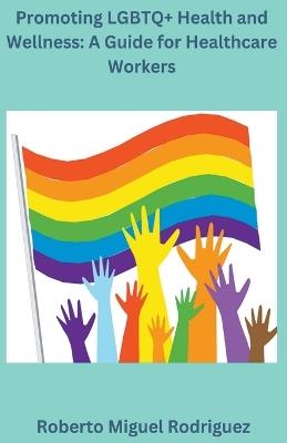Promoting LGBTQ+ Health and Wellness: A Guide for Healthcare Workers - Roberto Miguel Rodriguez - cover