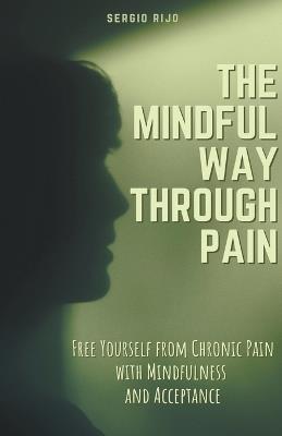 The Mindful Way Through Pain: Free Yourself from Chronic Pain with Mindfulness and Acceptance - Sergio Rijo - cover