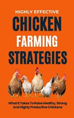 Highly Effective Chicken Farming Strategies: What It Takes To Raise Healthy, Strong And Highly Productive Chickens