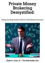 Private Money Brokering Demystified: A Step-by-Step Guide for the Novice Real Estate Investor