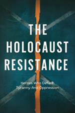 The Holocaust Resistance: Heroes Who Defied Tyranny And Oppression