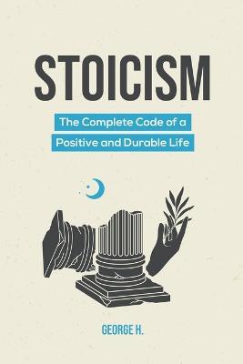 Stoicism: The Complete Code of a Positive and Durable Life - George H - cover