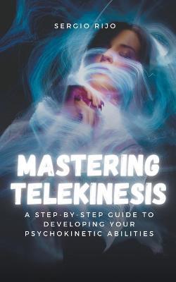 Mastering Telekinesis: A Step-by-Step Guide to Developing Your Psychokinetic Abilities - Sergio Rijo - cover