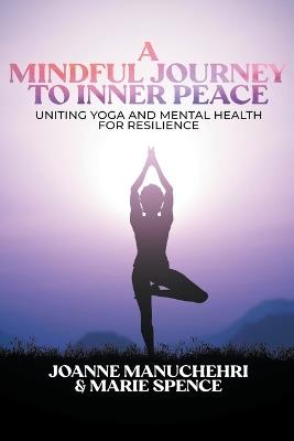 A Mindful Journey to inner Peace: Uniting Yoga and Mental Health for Resilience - Joanne Manuchehri,Marie Spence - cover