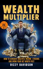 Wealth Multiplier: How to Generate Multiple Income Streams and Grow Your Net Worth Fast