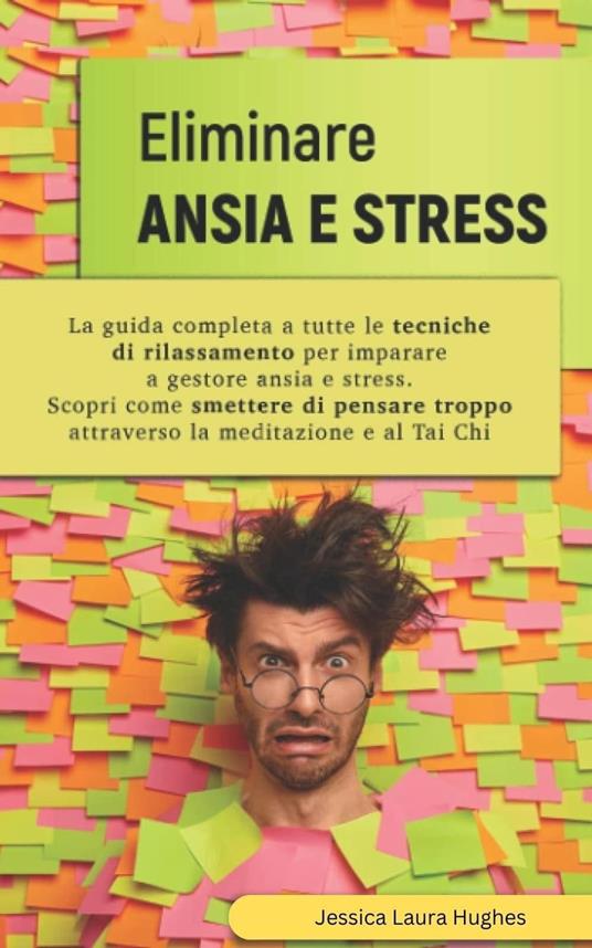 Eliminare Ansia e Stress: La Guida Completa a Tutte le Tecniche di Rilassamento per Imparare a Gestore Ansia e Stress. Scopri come Smettere di Pensare Troppo Attraverso la Meditazione e al Tai Chi. - Jessica Laura Hughes - ebook