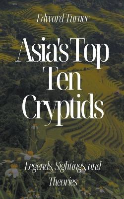 Asia's Top Ten Cryptids: Legends, Sightings, and Theories - Edward Turner - cover