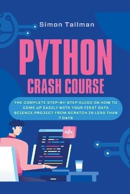 Python Crash Course: The Complete Step-By-Step Guide On How to Come Up Easily With Your First Data Science Project From Scratch In Less Than 7 Days - Simon Tallman - cover
