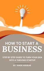 How To Start A Business - Step By Step Guide To Turn Your Idea Into A Thriving Startup