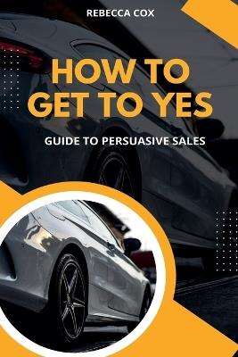How To Get To Yes: Guide To Persuasive Sales - Rebecca Cox - cover