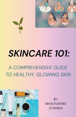 Skincare 101: A Comprehensive Guide to Healthy Glowing Skin - Masonwabe Nyanga - cover