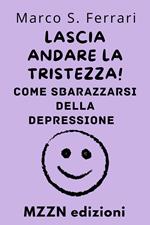 Lascia Andare La Tristezza! : Come Sbarazzarsi Della Depressione