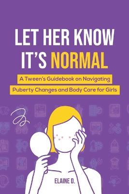 Let Her Know It's Normal: A Tween's Guidebook on Navigating Puberty Changes and Body Care for Girls - Elaine D - cover