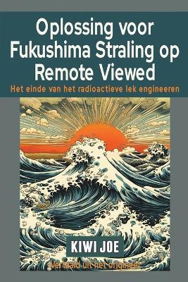 Oplossing voor Fukushima Straling op Remote Viewed: Het Einde van het Radioactieve Lek Engineeren - Kiwi Joe - cover