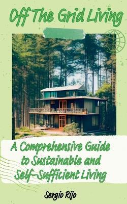 Off The Grid Living: A Comprehensive Guide to Sustainable and Self-Sufficient Living - Sergio Rijo - cover