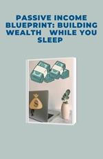Passive Income Blueprint: Building Wealth While You Sleep