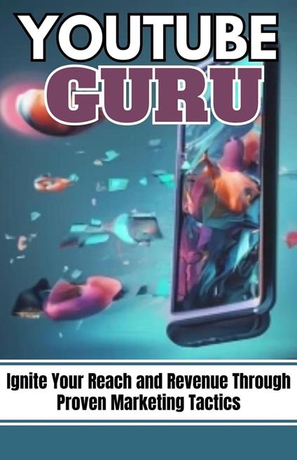 YouTube Guru: Ignite Your Reach and Revenue Through Proven Marketing Tactics
