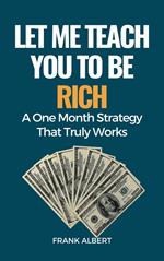 Let Me Teach You To Be Rich: A One Month Strategy That Truly Works