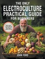 The Only Electroculture Practical Guide for Beginners: Secrets to Faster Plant Growth, Superior Crops and Bigger Yields Using Coil Coppers, Pyramids, Magnetic Antennas and More