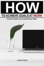 How to Achieve Goals at Work: A Quick Guide to Accomplishing Tasks