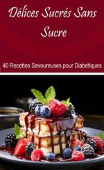 Délices Sucrés Sans Sucre : 40 Recettes Savoureuses pour Diabétiques