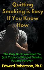 Quitting Smoking is Easy If You Know How The Only Book You Need To Quit Tobacco Without Gaining Fat and Forever