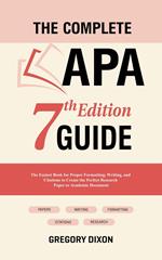 The Complete APA 7th Edition Guide: The Easiest Book for Proper Formatting, Writing, and Citations to Create the Perfect Research Paper or Academic Document