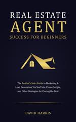 Real Estate Agent for Beginners: The Realtor's Sales Guide to Marketing & Lead Generation Via YouTube , Phone Scripts, and Other Strategies for Closing the Deal