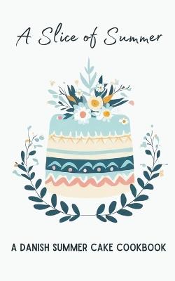 A Slice of Summer: A Danish Summer Cake Cookbook - Coledown Kitchen - cover
