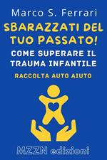 Sbarazzati Del Tuo Passato! : Come Superare Il Trauma Infantile