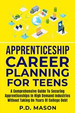 Apprenticeship Career Planning For Teens: A Comprehensive Guide To Securing Apprenticeships In High Demand Industries Without Taking On Years Of College Debt