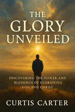 The Glory Unveiled: Discovering the Power and Blessings of Glorifying God and Christ