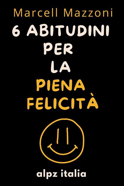 6 Abitudini Per La Piena Felicità - Alpz Italia,Marcell Mazzoni - ebook