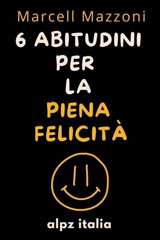 6 Abitudini Per La Piena Felicità - Alpz Italia,Marcell Mazzoni - ebook