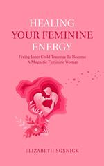 Healing Your Feminine Energy: Fixing Inner Child Traumas to Become a Magnetic Feminine Woman