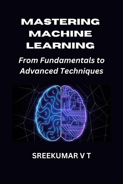 Mastering Machine Learning: From Fundamentals to Advanced Techniques