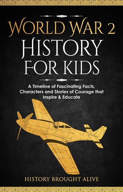 World War 2 History For Kids: A Timeline of Fascinating Facts, Characters and Stories of Courage that Inspire & Educate